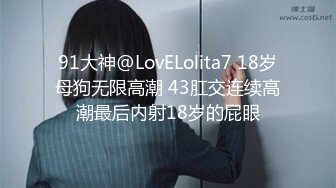 91大神@LovELolita7 18岁母狗无限高潮 43肛交连续高潮最后内射18岁的屁眼