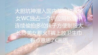 大胆坑神潜入国内某购物商场女WC独占一个坑位隔板缝中连续偸拍多位妹子方便制服大长腿美女惹火T裤上放卫生巾有点意思2K画质