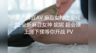 国产麻豆AV 麻豆女神微爱视频 全新麻豆女神 妮妮 超会撩 上搓下揉等你开战 PV