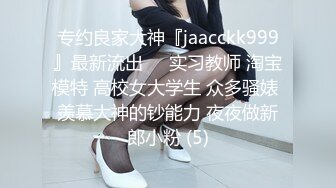 专约良家大神『jaacckk999』最新流出❤️实习教师 淘宝模特 高校女大学生 众多骚婊 羡慕大神的钞能力 夜夜做新郎小粉 (5)