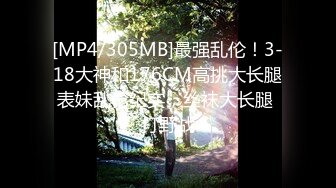 [MP4/305MB]最强乱伦！3-18大神和176CM高挑大长腿表妹乱伦纪实，丝袜大长腿 打野战