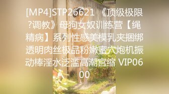 [MP4]STP26621 《顶级极限?调教》母狗女奴训练营【绳精病】系列性感美模乳夹捆绑透明肉丝极品粉嫩蜜穴炮机振动棒淫水泛滥高潮宫缩 VIP0600