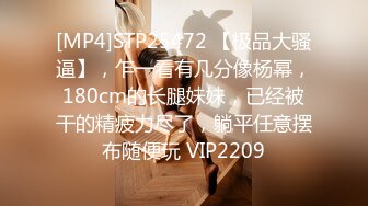 [MP4]STP25472 【极品大骚逼】，乍一看有几分像杨幂，180cm的长腿妹妹，已经被干的精疲力尽了，躺平任意摆布随便玩 VIP2209