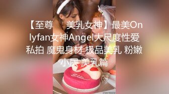 【至尊❤️美乳女神】最美Onlyfan女神Angel大尺度性爱私拍 魔鬼身材 极品美乳 粉嫩小屄 美乳篇