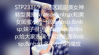 STP23869 颜值区超甜美女神转型黄播&nbsp;&nbsp;和美女闺蜜小秀一段&nbsp;&nbsp;妹子很活泼&nbsp;&nbsp;给大家表演个观音坐莲&nbsp;&nbsp;多毛小穴刚播放