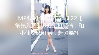 [MP4/634MB]2023.3.22【龟先入洞】今晚主打颜值，和小仙女69狂亲，赶紧暴插