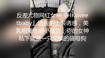 反差尤物网红女神『HKsweetbaby』透视护士装诱惑，美乳翘臀性感小骚货，你的女神私下就是一只欠操的骚母狗