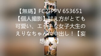 【無碼】FC2-PPV 653651 【個人撮影】甘え方がとても可愛い、エッチな女子大生のえりなちゃんに中出し！【妄想動畫】