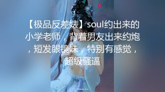 【极品反差婊】soul约出来的小学老师，背着男友出来约炮，短发眼镜妹，特别有感觉，超级骚逼