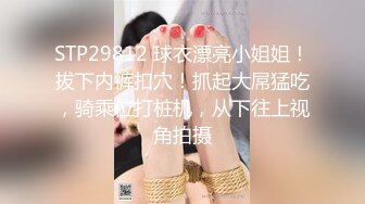 STP29812 球衣漂亮小姐姐！拔下内裤扣穴！抓起大屌猛吃，骑乘位打桩机，从下往上视角拍摄