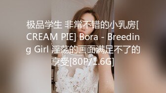 极品学生 非常不错的小乳房[CREAM PIE] Bora - Breeding Girl 淫荡的画面满足不了的享受[80P/1.6G]