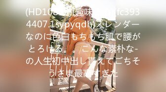 (HD1080P)(趣味はめ)(fc3934407.1sypyqdh)スレンダーなのに色白もちもち肌で腰がとろける。。こんな素朴な-の人生初中出し貰えてごちそうさま最高すぎた