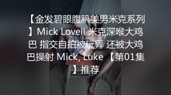 【金发碧眼腹肌美男米克系列】Mick Lovell 米克深喉大鸡巴 指交自拍被玩弄 还被大鸡巴操射 Mick, Luke 【第01集】推荐