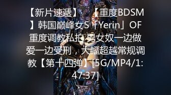 【新片速遞】 ✨【重度BDSM】韩国巅峰女S「Yerin」OF重度调教私拍 男女奴一边做爱一边受刑，大幅超越常规调教【第十四弹】[5G/MP4/1:47:37]