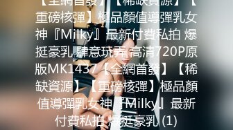 【全網首發】【稀缺資源】【重磅核彈】極品顏值導彈乳女神『Milky』最新付費私拍 爆挺豪乳 肆意玩弄 高清720P原版MK1437【全網首發】【稀缺資源】【重磅核彈】極品顏值導彈乳女神『Milky』最新付費私拍 爆挺豪乳 (1)