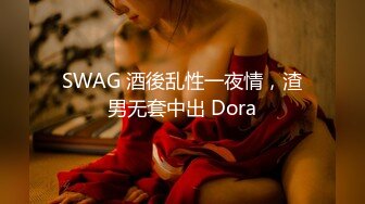 SWAG 酒後乱性一夜情，渣男无套中出 Dora