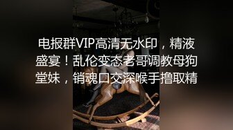 电报群VIP高清无水印，精液盛宴！乱伦变态老哥调教母狗堂妹，销魂口交深喉手撸取精