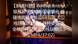 【新速片遞】&nbsp;&nbsp;极品留学生被外国佬爆肏 超骚情趣睡裙挑逗69互舔 大公鸡后入顶宫撞击各种姿势 完全被肉棒征服沦为性玩物[1.59G/MP4/37:02]